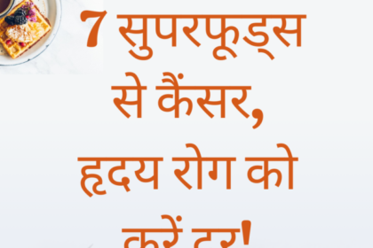 7 सुपरफूड्स से कैंसर, हृदय रोग को करें दूर!